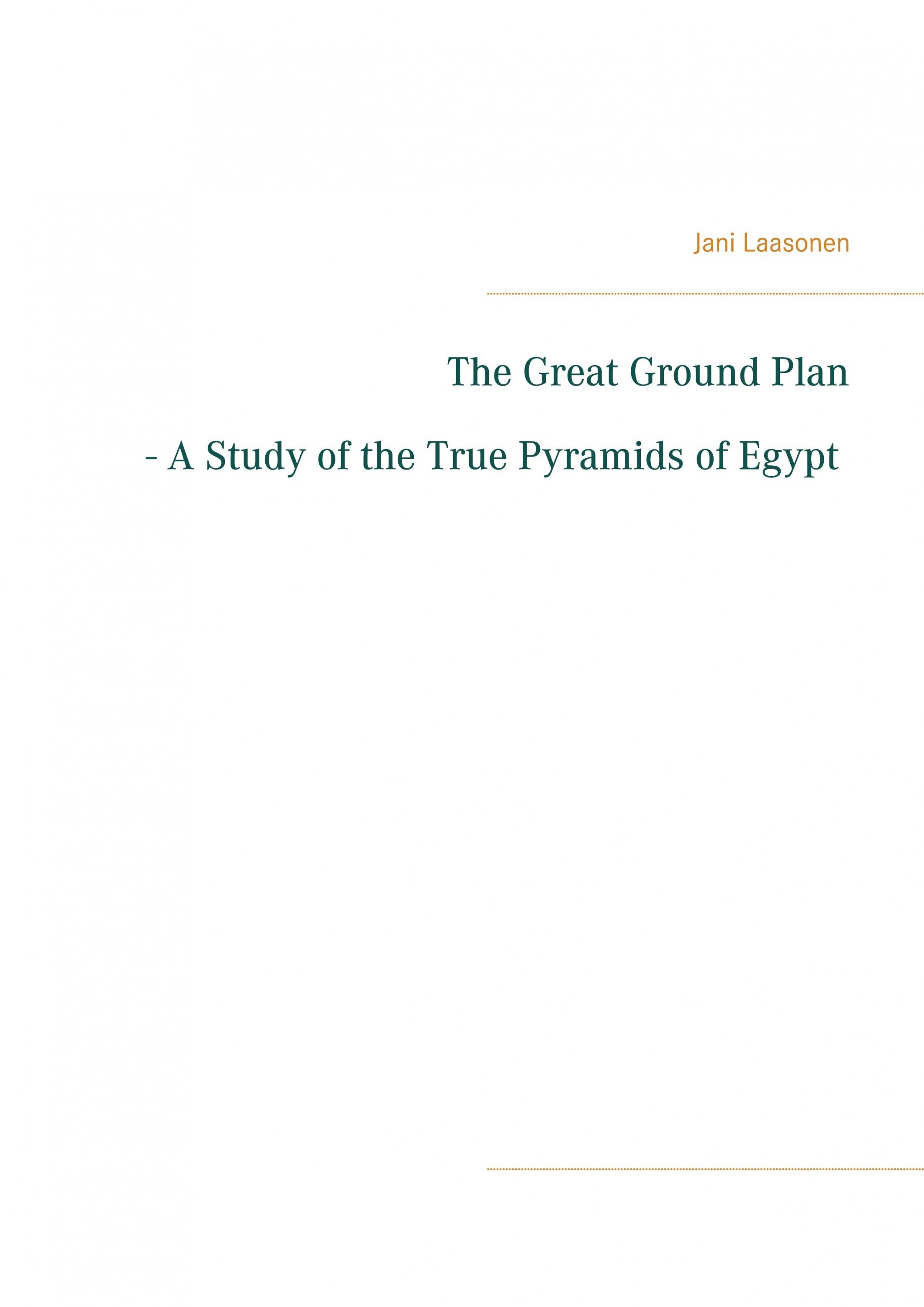 Jani Laasonen : The Great Ground Plan - A Study of the True Pyramids of Egypt