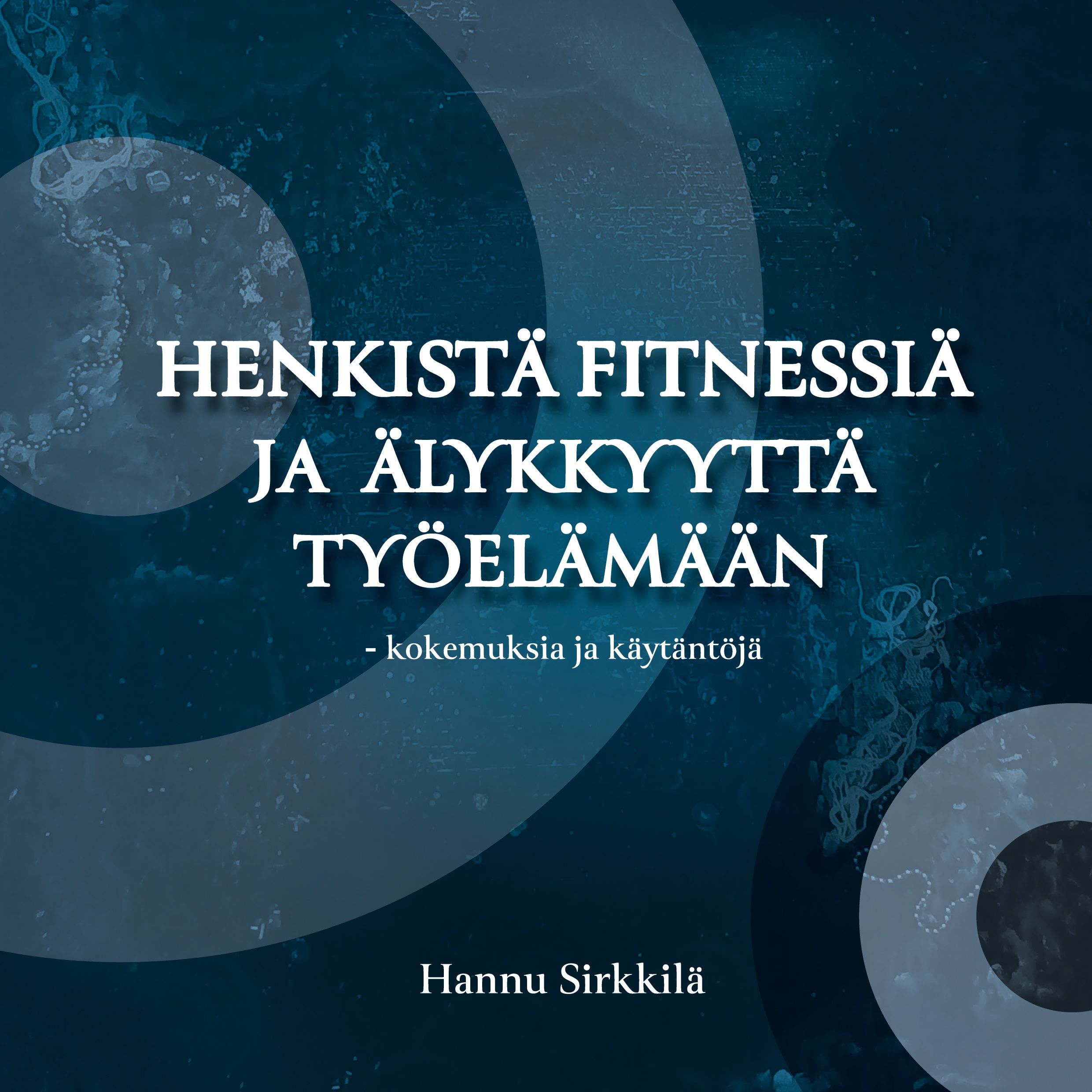 Hannu Sirkkilä : Henkistä fitnessiä ja älykkyyttä työelämään - kokemuksia ja käytäntöjä