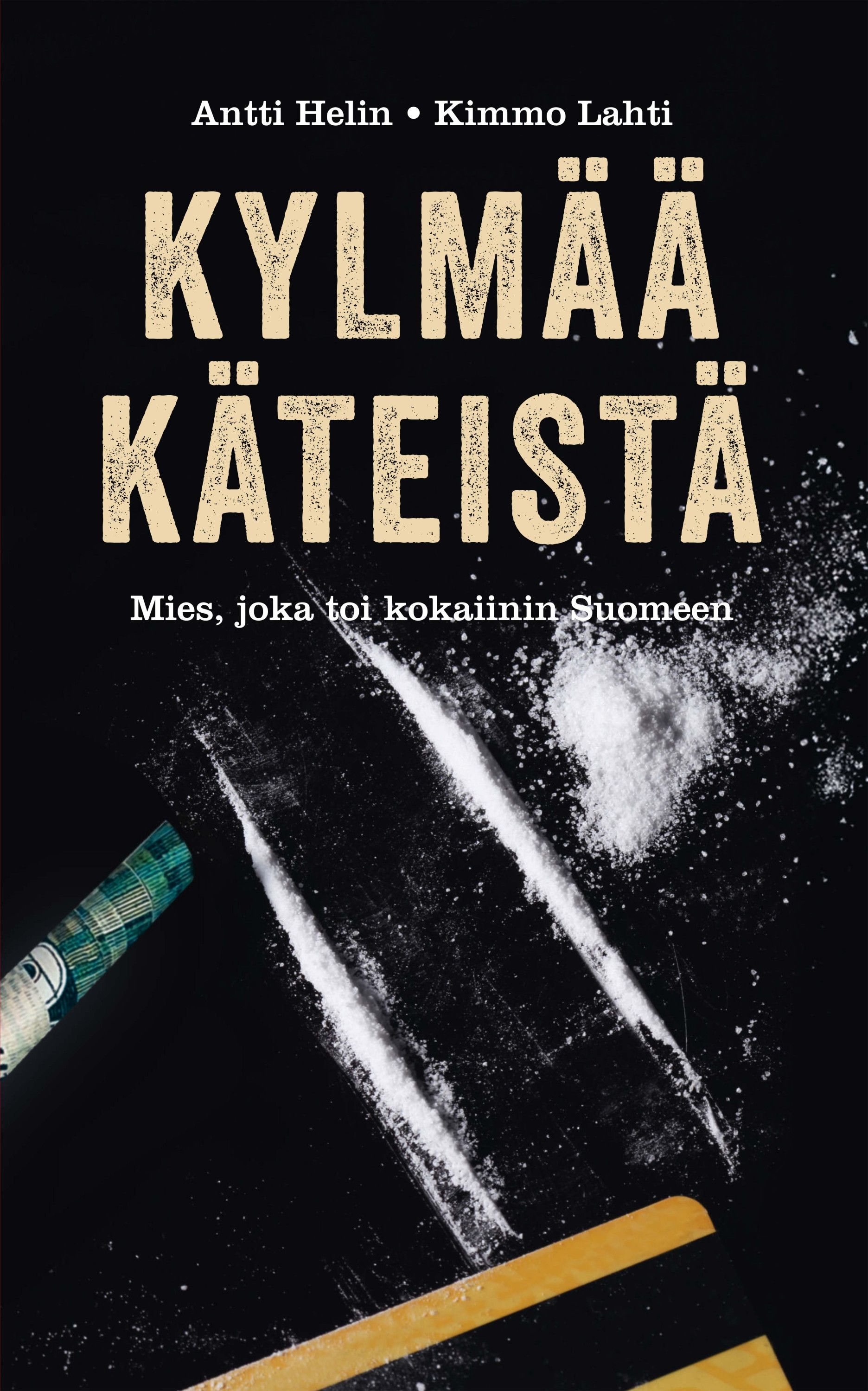 Antti Helin & Kimmo Lahti : Kylmää käteistä - Mies, joka toi kokaiinin Suomeen